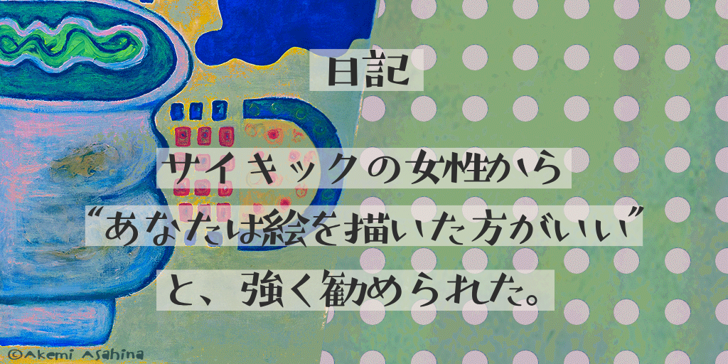 サイキックの女性から “あなたは絵を描いた方がいい”と、強く勧められた。